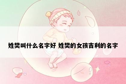 姓樊叫什么名字好 姓樊的女孩吉利的名字