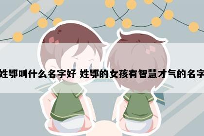 姓鄂叫什么名字好 姓鄂的女孩有智慧才气的名字